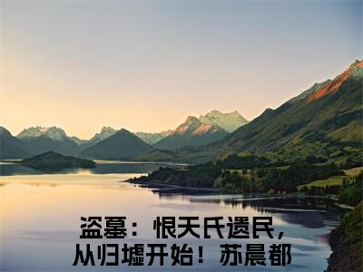 美文盗墓：恨天氏遗民，从归墟开始！苏晨大结局小说-小说（盗墓：恨天氏遗民，从归墟开始！苏晨）免费分享