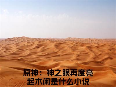 原神：神之眼再度亮起木闲（原神：神之眼再度亮起木闲）抖音热推小说全集无删减_原神：神之眼再度亮起木闲最新章节列表_笔趣阁