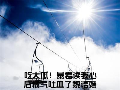 吃大瓜！暴君读我心后被气吐血了魏语嫣小说最新章节在线阅读_吃大瓜！暴君读我心后被气吐血了魏语嫣在线阅读