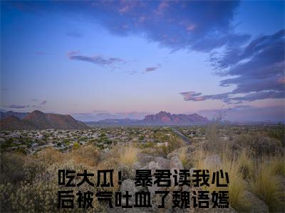 吃大瓜！暴君读我心后被气吐血了魏语嫣全文免费阅读无弹窗大结局_吃大瓜！暴君读我心后被气吐血了魏语嫣最新章节列表_笔趣阁(吃大瓜！暴君读我心后被气吐血了魏语嫣）