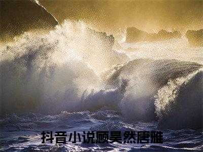 顾昊然唐雅全文最新章节（顾昊然唐雅）全文免费阅读无弹窗大结局_顾昊然唐雅免费阅读（顾昊然唐雅全文）
