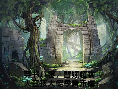 穿书八零，替嫁植物人三孩大佬季青禾新上热文小说（穿书八零，替嫁植物人三孩大佬季青禾）讲的是什么-穿书八零，替嫁植物人三孩大佬季青禾全文完整版免费阅读