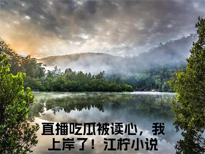直播吃瓜被读心，我上岸了！江柠精选小说-直播吃瓜被读心，我上岸了！江柠全章节(直播吃瓜被读心，我上岸了！江柠)完整小说
