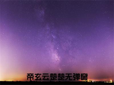 主角叫帝玄云楚楚的小说在哪阅读帝玄云楚楚是主角的小说