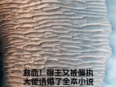 扶桑战神（救命！宿主又被偏执大佬诱婚了）全文免费阅读无弹窗大结局_救命！宿主又被偏执大佬诱婚了全文免费阅读_笔趣阁（扶桑战神）