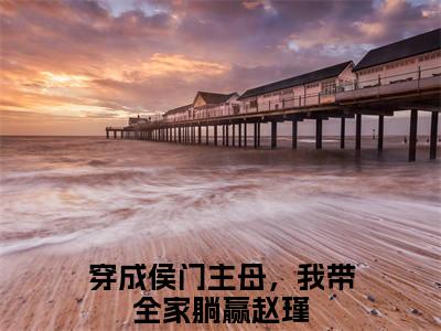 穿成侯门主母，我带全家躺赢赵瑾（穿成侯门主母，我带全家躺赢赵瑾）小说全文免费阅读正版无弹窗_穿成侯门主母，我带全家躺赢赵瑾完结免费阅读无弹窗_笔趣阁