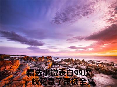 表白99次，校花急了萧扬小说最新章节（表白99次，校花急了萧扬）全文免费阅读无弹窗大结局_表白99次，校花急了萧扬免费阅读（表白99次，校花急了萧扬小说）