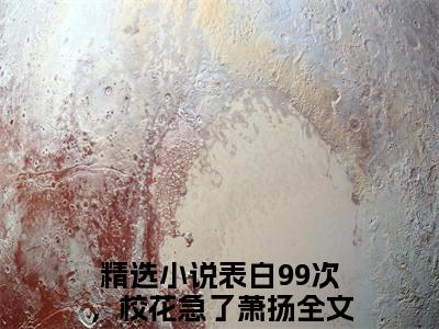 表白99次，校花急了萧扬的书名全文免费 表白99次，校花急了萧扬在线阅读小说免费阅读