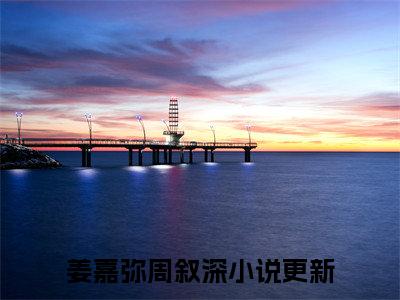 （姜嘉弥周叙深）是什么小说-姜嘉弥周叙深全文免费阅读无弹窗大结局（姜嘉弥周叙深）最新章节列表_笔趣阁