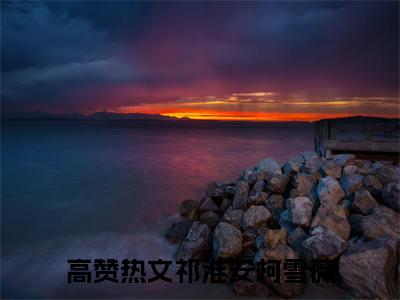 祁淮安柯雪薇（祁淮安柯雪薇小说）全文免费阅读无弹窗大结局_(祁淮安柯雪薇小说免费阅读)最新章节列表