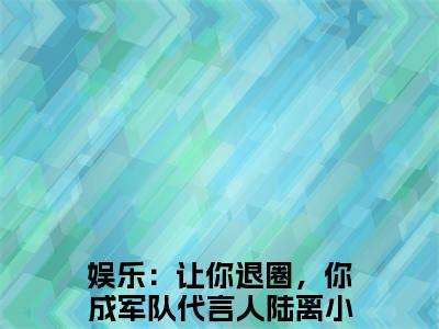 娱乐：让你退圈，你成军队代言人陆离（娱乐：让你退圈，你成军队代言人陆离）小说全文无广告阅读-娱乐：让你退圈，你成军队代言人陆离小说赏析
