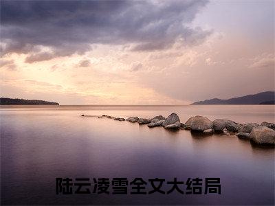 陆云凌雪（兵符召唤：玉玺霸主横扫万族！小说）全文免费阅读无弹窗大结局_兵符召唤：玉玺霸主横扫万族！完整版小说阅读