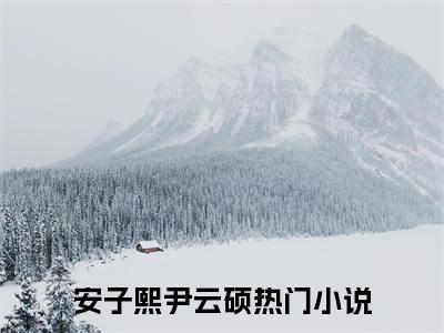 安子熙尹云硕（安子熙尹云硕）在线阅读大结局-安子熙尹云硕小说最新章节阅读-笔趣阁