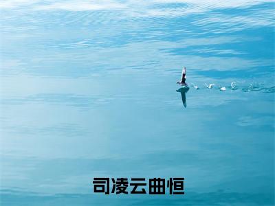 精选小说司凌云曲恒（司凌云曲恒）全本阅读_司凌云曲恒免费阅读_笔趣阁