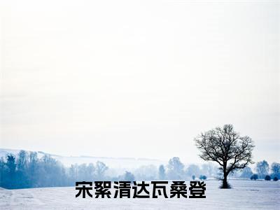 宋絮清达瓦桑登免费（宋絮清达瓦桑登）全文免费阅读无弹窗大结局_宋絮清达瓦桑登免费最新章节列表_笔趣阁