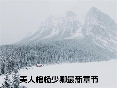 美人棺杨少卿小说（美人棺杨少卿）完整版全文在线赏析-小说美人棺杨少卿全文大结局已完结