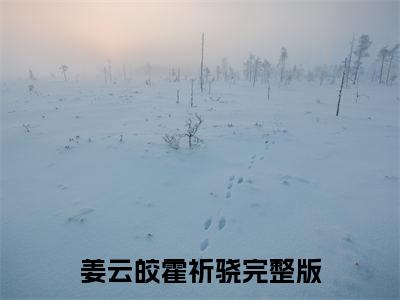 姜云皎霍祈骁(姜云皎霍祈骁)全文免费阅读无弹窗大结局_姜云皎霍祈骁小说（姜云皎霍祈骁）最新章节列表笔趣阁（姜云皎霍祈骁）