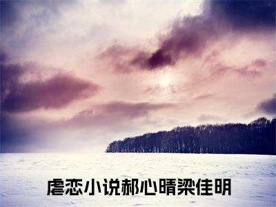 郝心晴梁佳明全文免费(郝心晴梁佳明)全集小说完整版大结局-郝心晴梁佳明全文阅读无弹窗