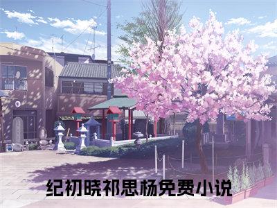 《纪初晓祁思杨》最新章节_纪初晓祁思杨全文阅读