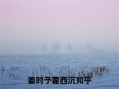 姜时予霍西沉小说哪里能看-(姜时予霍西沉)最新章节在线阅读