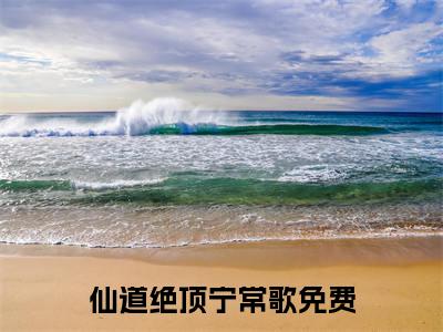 仙道绝顶宁常歌全文+后续（仙道绝顶宁常歌）全文免费阅读无弹窗大结局_（仙道绝顶宁常歌全文+后续）仙道绝顶宁常歌免费阅读无弹窗最新章节列表（仙道绝顶宁常歌全文+后续）
