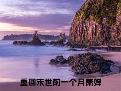 重回末世前一个月萧婵全文免费阅读大结局-重回末世前一个月萧婵小说最新章节阅读