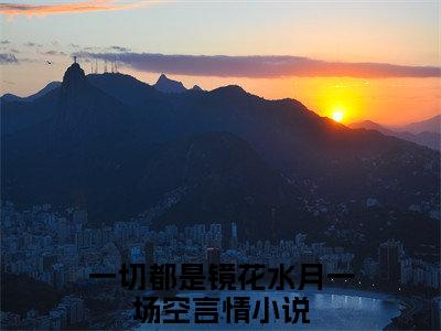 顾初语叶诚（一切都是镜花水月一场空）小说全文免费阅读无弹窗大结局_（一切都是镜花水月一场空）顾初语叶诚最新章节列表