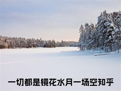 一切都是镜花水月一场空（顾初语叶诚）最新热门小说榜单推荐-一切都是镜花水月一场空最新章节免费阅读