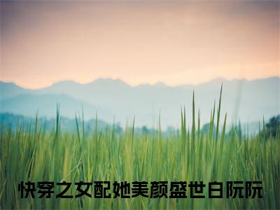 快穿之女配她美颜盛世白阮阮全文免费阅读_（快穿之女配她美颜盛世白阮阮免费阅读无弹窗）快穿之女配她美颜盛世白阮阮最新章节列表笔趣阁（快穿之女配她美颜盛世白阮阮）