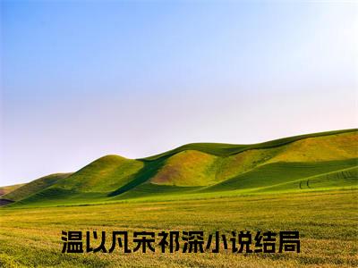 温以凡宋祁深后续+番外（温以凡宋祁深）全文免费阅读无弹窗大结局_温以凡宋祁深后续+番外免费阅读_笔趣阁（温以凡宋祁深后续+番外）