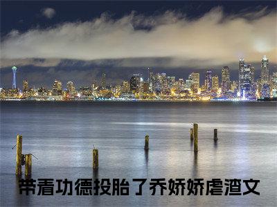 带着功德投胎了乔娇娇(带着功德投胎了乔娇娇)全文免费阅读无弹窗大结局_带着功德投胎了乔娇娇最新章节列表_笔趣阁