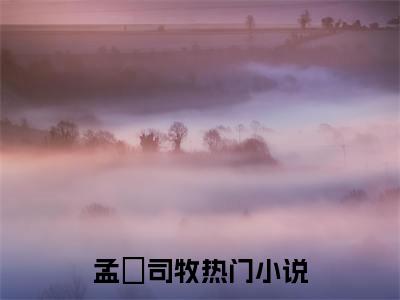 孟梒司牧（司少他改邪从良了）在哪免费看-孟梒司牧小说（司少他改邪从良了）全文完整版免费阅读