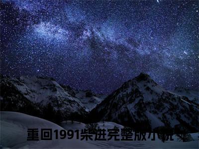 主角为重回1991柴进的言情小说讲的是什么-（重回1991柴进）小说在线阅读