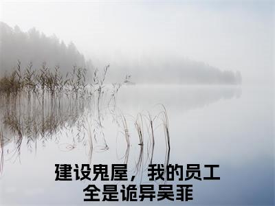 建设鬼屋，我的员工全是诡异吴菲(建设鬼屋，我的员工全是诡异吴菲)小说免费下载全本-建设鬼屋，我的员工全是诡异吴菲（建设鬼屋，我的员工全是诡异吴菲完整版）免费阅读无弹窗