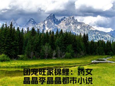 团宠旺家锦鲤：药女晶晶李晶晶(团宠旺家锦鲤：药女晶晶李晶晶）全文免费阅读无弹窗大结局_ 团宠旺家锦鲤：药女晶晶李晶晶最新章节完整版阅读