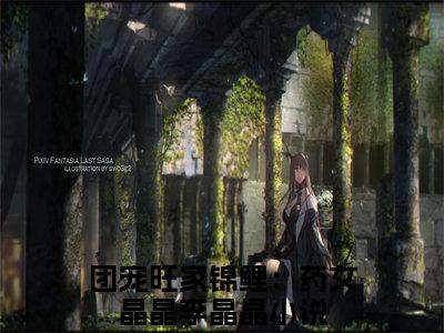 团宠旺家锦鲤：药女晶晶李晶晶（团宠旺家锦鲤：药女晶晶李晶晶）全文免费阅读无弹窗大结局_(团宠旺家锦鲤：药女晶晶李晶晶小说免费阅读)最新章节_笔趣阁