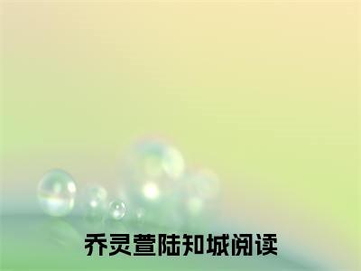 乔灵萱陆知城小说最新章节试读_乔灵萱陆知城是(乔灵萱陆知城)小说主角热门推荐_笔趣阁