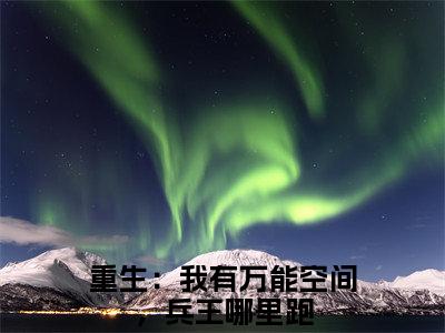 阮棠景辰（重生：我有万能空间，兵王哪里跑）全文免费阅读无弹窗无删减_小说（阮棠景辰）重生：我有万能空间，兵王哪里跑最新章节列表笔趣阁
