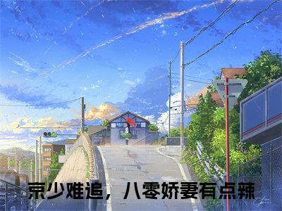 京少难追，八零娇妻有点辣（沈溪周远山）全文免费阅读_京少难追，八零娇妻有点辣（沈溪周远山在线小说免费阅读）