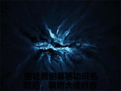 曲轻栀谢暮寒（功成名就后，病娇大佬对我念念不忘）全文免费阅读_曲轻栀谢暮寒小说最新章节列表笔趣阁