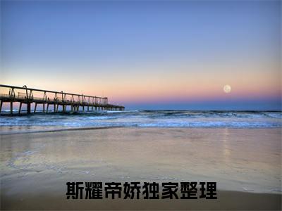 斯耀帝娇（斯耀帝娇）全文免费阅读无弹窗大结局_斯耀帝娇完整版小说阅读