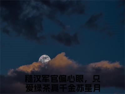 糙汉军官偏心眼，只爱绿茶真千金苏星月（糙汉军官偏心眼，只爱绿茶真千金苏星月）全文免费阅读无弹窗大结局_糙汉军官偏心眼，只爱绿茶真千金苏星月全文免费阅读_笔趣阁