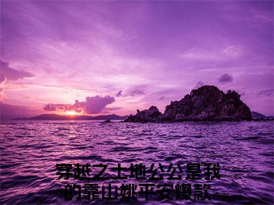 穿越之土地公公是我的靠山姚平安的小说主角（穿越之土地公公是我的靠山姚平安）免费阅读_穿越之土地公公是我的靠山姚平安热搜小说完结版阅读