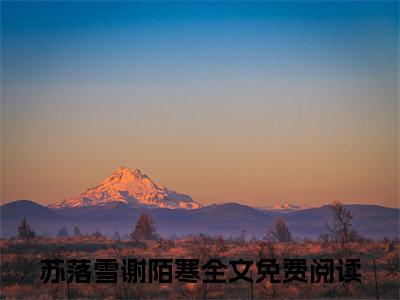 苏落雪谢陌寒(苏落雪谢陌寒)全文无弹窗大结局_苏落雪谢陌寒在线阅读无弹窗最新章节列表_笔趣阁