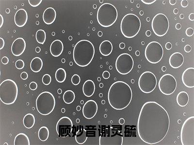 高赞热文顾妙音谢灵毓完整版阅读-顾妙音谢灵毓爆款免费小说阅读无弹窗