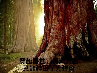 穿越兽世，兽夫太甜只能种田了（塞洛薇亚）小说全文免费阅读无弹窗大结局_（塞洛薇亚免费阅读）穿越兽世，兽夫太甜只能种田了最新章节列表笔趣阁