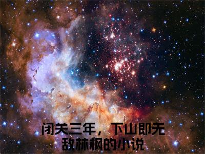 闭关三年，下山即无敌林枫（闭关三年，下山即无敌林枫）多人推荐阅读-精选小说（闭关三年，下山即无敌林枫）完整版免费阅读