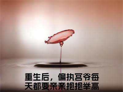 主角是重生后，偏执宫爷每天都要亲亲抱抱举高高的小说-宫夜寒南欢全文无弹窗免费阅读