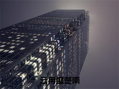 云冉盛楚南（云冉盛楚南）小说全文免费阅读正版无弹窗_云冉盛楚南完结免费阅读无弹窗_笔趣阁