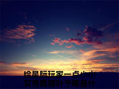 给星际玩家一点小小女鬼震撼叶予曦（给星际玩家一点小小女鬼震撼叶予曦无弹窗）全文免费阅读无弹窗大结局_给星际玩家一点小小女鬼震撼叶予曦最新章节列表_笔趣阁（给星际玩家一点小小女鬼震撼叶予曦无弹窗）